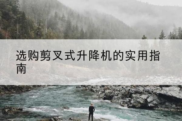 甘州剪叉式升降机怎么选-选购剪叉式升降机的实用指南