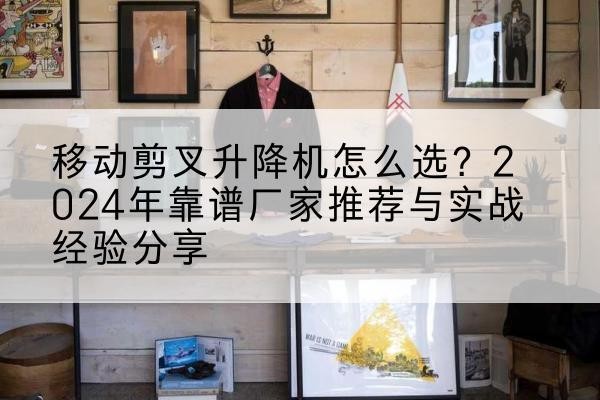甘州升降平台厂家推荐-移动剪叉升降机怎么选？2024年靠谱厂家推荐与实战经验分享