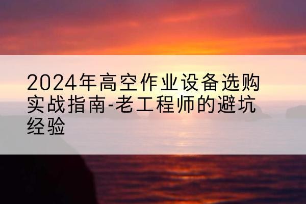 甘州高空作业升降机厂家推荐-2024年高空作业设备选购实战指南-老工程师的避坑经验