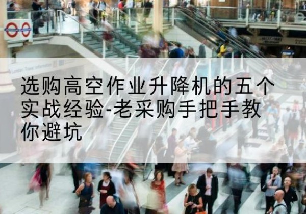 甘州高空作业升降机厂家-选购高空作业升降机的五个实战经验-老采购手把手教你避坑