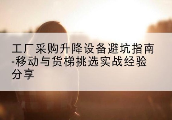 甘州移动式升降机怎么选-工厂采购升降设备避坑指南-移动与货梯挑选实战经验分享