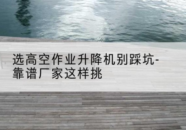 甘州剪叉式升降机厂家-选高空作业升降机别踩坑-靠谱厂家这样挑