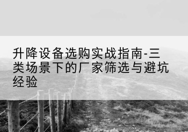 甘州移动式升降机厂家推荐-升降设备选购实战指南-三类场景下的厂家筛选与避坑经验