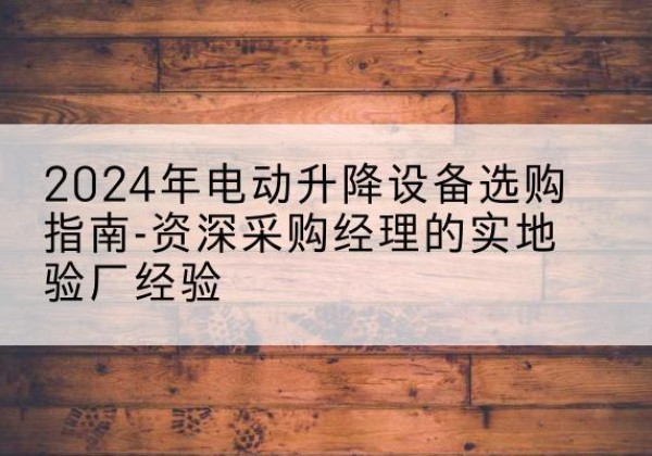 甘州电动剪叉升降平台厂家-2024年电动升降设备选购指南-资深采购经理的实地验厂经验