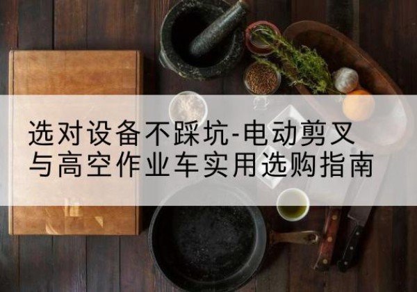 甘州电动剪叉升降平台怎么选-选对设备不踩坑-电动剪叉与高空作业车实用选购指南