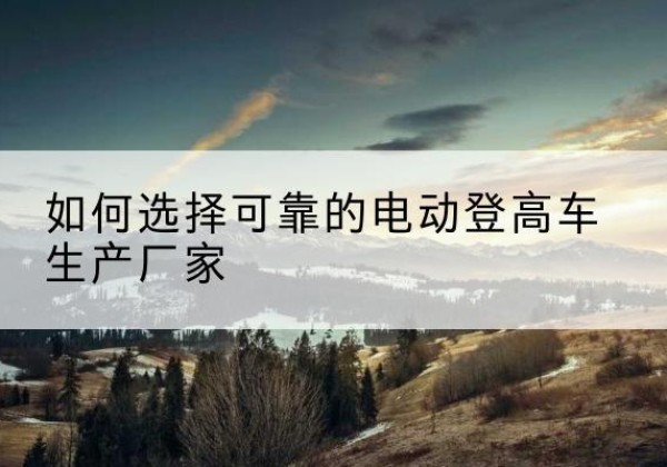 甘州电动登高车厂家-如何选择可靠的电动登高车生产厂家
