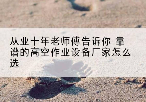甘州高空作业升降机厂家推荐-从业十年老师傅告诉你 靠谱的高空作业设备厂家怎么选