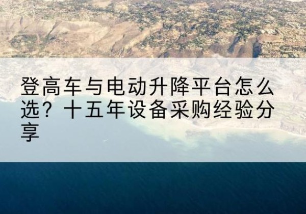甘州登高车厂家厂家-登高车与电动升降平台怎么选？十五年设备采购经验分享