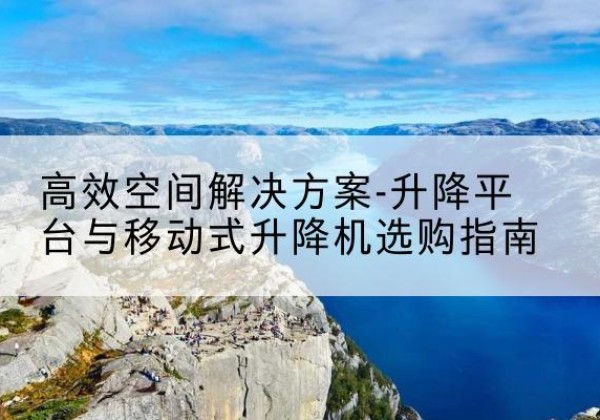 甘州升降平台厂家-*空间解决方案-升降平台与移动式升降机选购指南