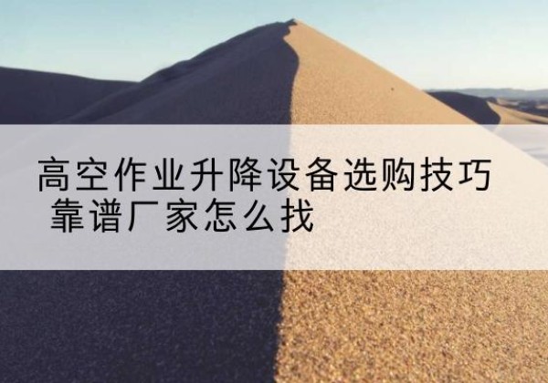 甘州电动升降平台厂家推荐-高空作业升降设备选购技巧 靠谱厂家怎么找