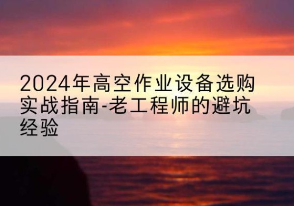 甘州高空作业升降机厂家推荐-2024年高空作业设备选购实战指南-老工程师的避坑经验